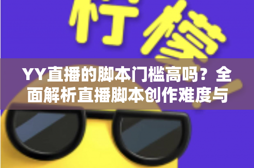 YY直播的脚本门槛高吗？全面解析直播脚本创作难度与新手入门实操指南