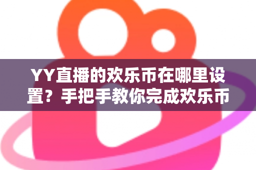 YY直播的欢乐币在哪里设置?手把手教你完成欢乐币设置与管理的完整指南 YY直播的欢乐币在哪里设置?手把手教你完成欢乐币设置与管理的完整指南