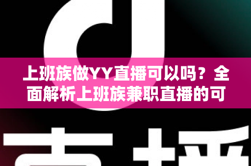 上班族做YY直播可以吗?全面解析上班族兼职直播的可行性、时间安排与收益攻略 上班族做YY直播可以吗?全面解析上班族兼职直播的可行性、时间安排与收益攻略