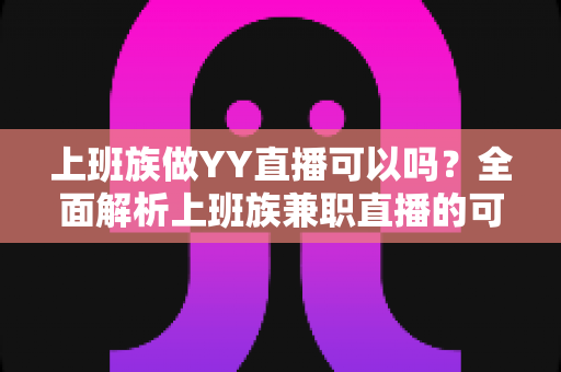 上班族做YY直播可以吗?全面解析上班族兼职直播的可行性、时间安排与收益攻略 上班族做YY直播可以吗?全面解析上班族兼职直播的可行性、时间安排与收益攻略