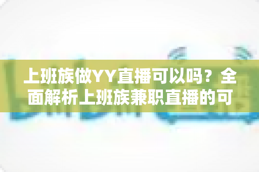 上班族做YY直播可以吗?全面解析上班族兼职直播的可行性、时间安排与收益攻略 上班族做YY直播可以吗?全面解析上班族兼职直播的可行性、时间安排与收益攻略