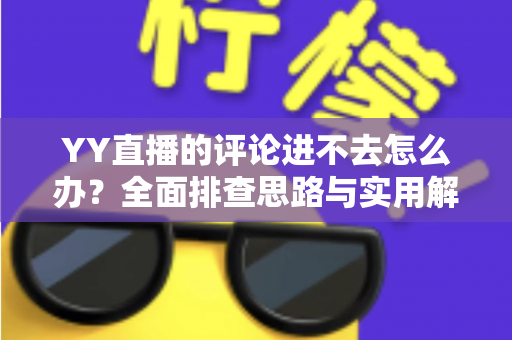 YY直播的评论进不去怎么办?全面排查思路与实用解决技巧一次讲清 YY直播的评论进不去怎么办?全面排查思路与实用解决技巧一次讲清