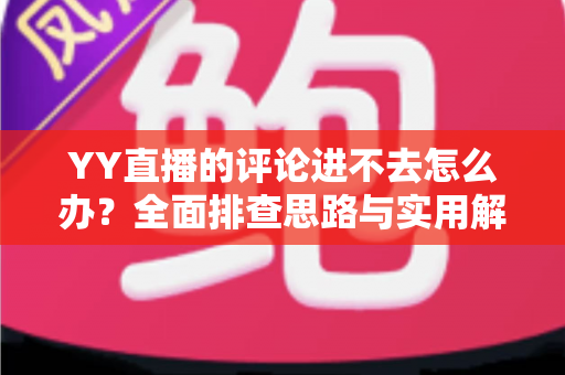 YY直播的评论进不去怎么办?全面排查思路与实用解决技巧一次讲清 YY直播的评论进不去怎么办?全面排查思路与实用解决技巧一次讲清
