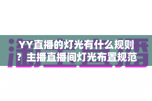 YY直播的灯光有什么规则？主播直播间灯光布置规范与实用技巧全解析