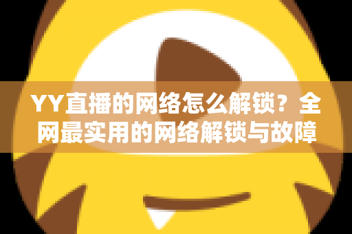 YY直播的网络怎么解锁?全网最实用的网络解锁与故障排查指南 YY直播的网络怎么解锁?全网最实用的网络解锁与故障排查指南