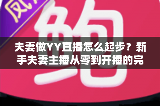 夫妻做YY直播怎么起步？新手夫妻主播从零到开播的完整指南