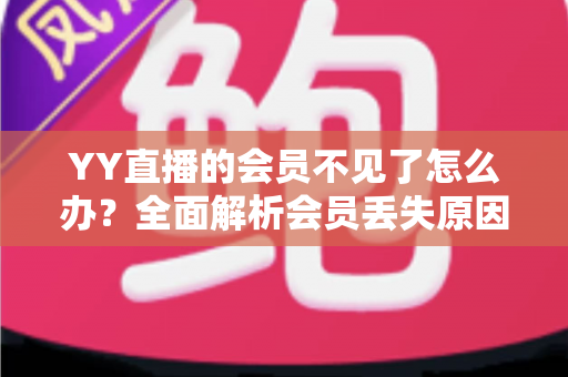 YY直播的会员不见了怎么办?全面解析会员丢失原因与恢复方法指南 YY直播的会员不见了怎么办?全面解析会员丢失原因与恢复方法指南