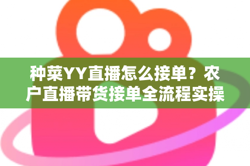 种菜YY直播怎么接单?农户直播带货接单全流程实操指南 种菜YY直播怎么接单?农户直播带货接单全流程实操指南