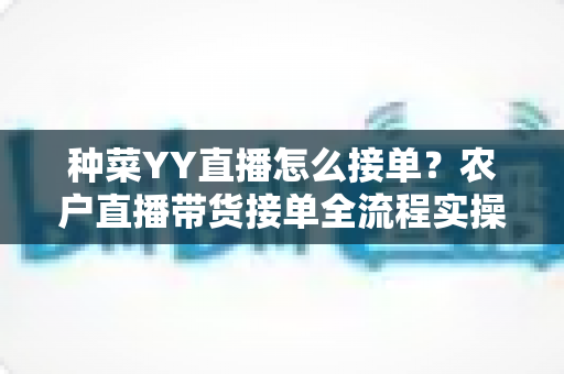 种菜YY直播怎么接单?农户直播带货接单全流程实操指南 种菜YY直播怎么接单?农户直播带货接单全流程实操指南