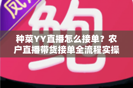种菜YY直播怎么接单?农户直播带货接单全流程实操指南 种菜YY直播怎么接单?农户直播带货接单全流程实操指南