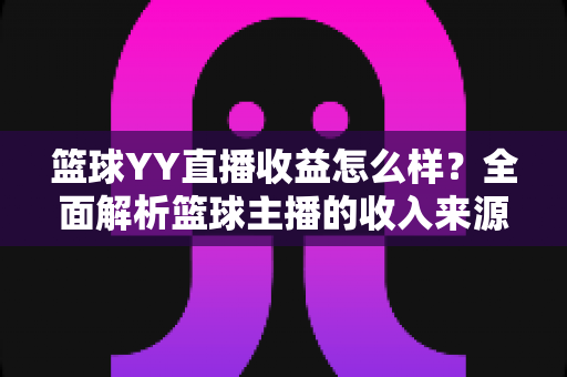 篮球YY直播收益怎么样？全面解析篮球主播的收入来源、提成比例与涨粉变现技巧