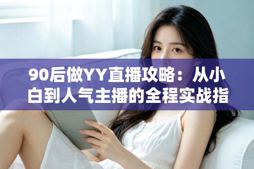 90后做YY直播攻略：从小白到人气主播的全程实战指南