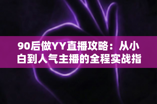 90后做YY直播攻略：从小白到人气主播的全程实战指南