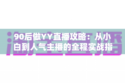 90后做YY直播攻略：从小白到人气主播的全程实战指南