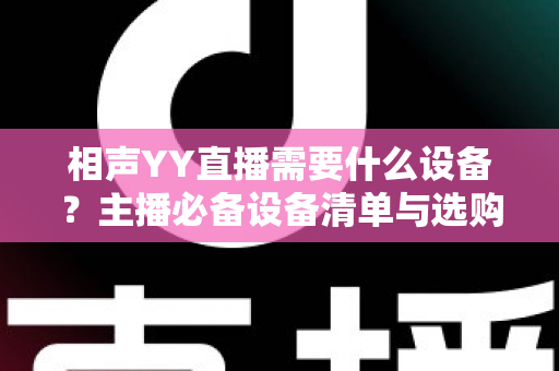 相声YY直播需要什么设备?主播必备设备清单与选购全攻略 相声YY直播需要什么设备?主播必备设备清单与选购全攻略