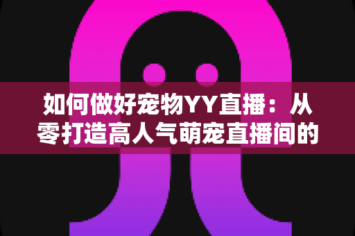 如何做好宠物YY直播：从零打造高人气萌宠直播间的实战指南