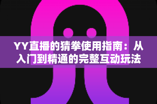 YY直播的猜拳使用指南:从入门到精通的完整互动玩法教程与实战技巧全解析 YY直播的猜拳使用指南:从入门到精通的完整互动玩法教程与实战技巧全解析