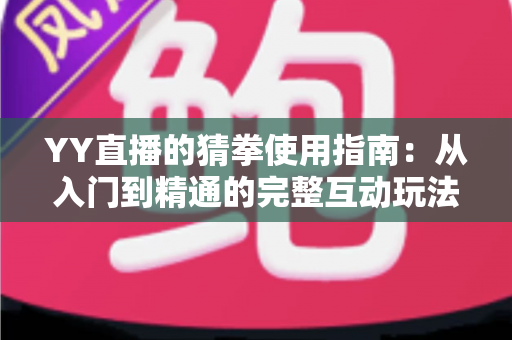 YY直播的猜拳使用指南:从入门到精通的完整互动玩法教程与实战技巧全解析 YY直播的猜拳使用指南:从入门到精通的完整互动玩法教程与实战技巧全解析