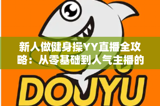 新人做健身操YY直播全攻略：从零基础到人气主播的实战指南
