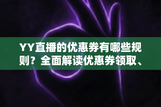 YY直播的优惠券有哪些规则?全面解读优惠券领取、使用与注意事项的实用指南 YY直播的优惠券有哪些规则?全面解读优惠券领取、使用与注意事项的实用指南