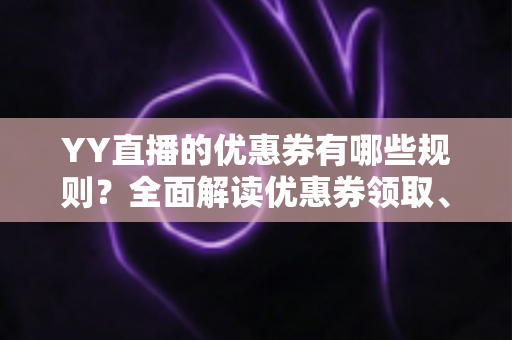 YY直播的优惠券有哪些规则?全面解读优惠券领取、使用与注意事项的实用指南 YY直播的优惠券有哪些规则?全面解读优惠券领取、使用与注意事项的实用指南