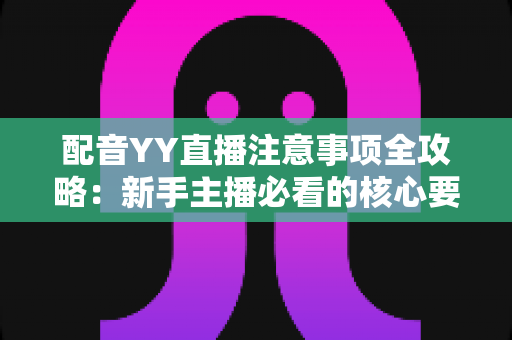 配音YY直播注意事项全攻略:新手主播必看的核心要点与避坑指南 配音YY直播注意事项全攻略:新手主播必看的核心要点与避坑指南