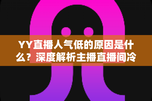 YY直播人气低的原因是什么?深度解析主播直播间冷清的七大核心因素与破局之道 YY直播人气低的原因是什么?深度解析主播直播间冷清的七大核心因素与破局之道