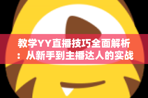 教学YY直播技巧全面解析：从新手到主播达人的实战指南