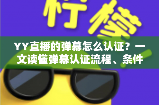YY直播的弹幕怎么认证?一文读懂弹幕认证流程、条件与常见问题全解析 YY直播的弹幕怎么认证?一文读懂弹幕认证流程、条件与常见问题全解析