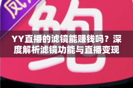 YY直播的滤镜能赚钱吗?深度解析滤镜功能与直播变现的真相 YY直播的滤镜能赚钱吗?深度解析滤镜功能与直播变现的真相