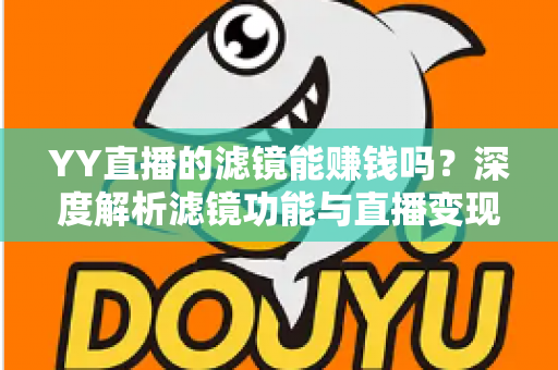 YY直播的滤镜能赚钱吗？深度解析滤镜功能与直播变现的真相