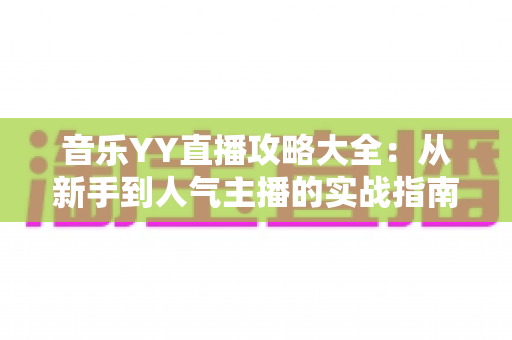 音乐YY直播攻略大全:从新手到人气主播的实战指南 音乐YY直播攻略大全:从新手到人气主播的实战指南