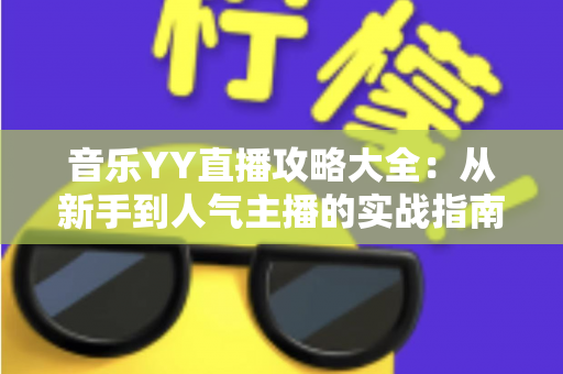 音乐YY直播攻略大全：从新手到人气主播的实战指南