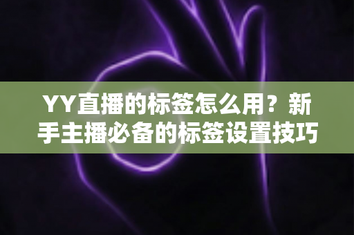 YY直播的标签怎么用？新手主播必备的标签设置技巧与实战运营指南
