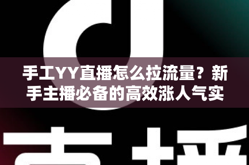 手工YY直播怎么拉流量?新手主播必备的高效涨人气实战指南 手工YY直播怎么拉流量?新手主播必备的高效涨人气实战指南