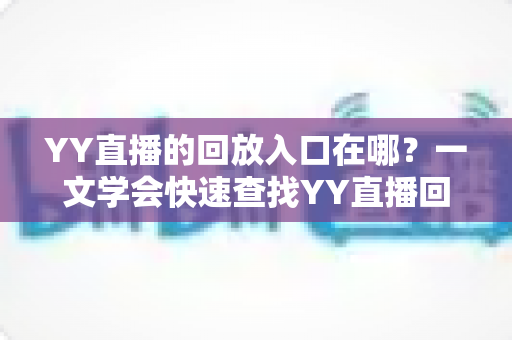 YY直播的回放入口在哪?一文学会快速查找YY直播回放的完整指南 YY直播的回放入口在哪?一文学会快速查找YY直播回放的完整指南