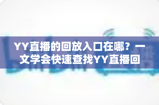 YY直播的回放入口在哪?一文学会快速查找YY直播回放的完整指南 YY直播的回放入口在哪?一文学会快速查找YY直播回放的完整指南