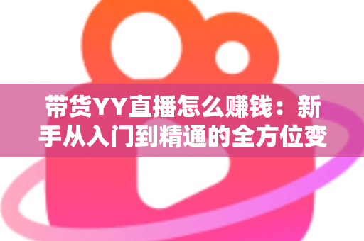 带货YY直播怎么赚钱:新手从入门到精通的全方位变现指南 带货YY直播怎么赚钱:新手从入门到精通的全方位变现指南