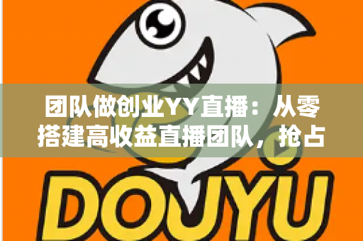 团队做创业YY直播:从零搭建高收益直播团队,抢占娱乐互动新风口 团队做创业YY直播:从零搭建高收益直播团队,抢占娱乐互动新风口