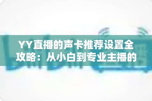 YY直播的声卡推荐设置全攻略：从小白到专业主播的音质进阶指南