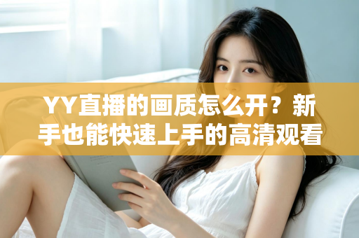 YY直播的画质怎么开?新手也能快速上手的高清观看与开播全攻略 YY直播的画质怎么开?新手也能快速上手的高清观看与开播全攻略