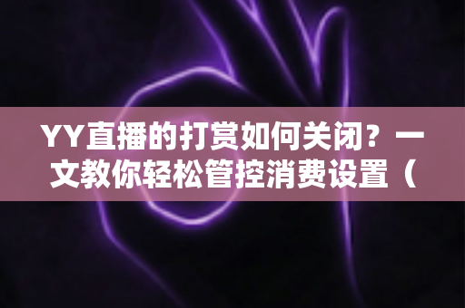 YY直播的打赏如何关闭?一文教你轻松管控消费设置(2025最新实用指南) YY直播的打赏如何关闭?一文教你轻松管控消费设置(2025最新实用指南)