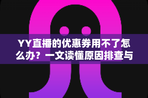 YY直播的优惠券用不了怎么办？一文读懂原因排查与实用解决方法