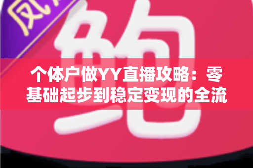 个体户做YY直播攻略:零基础起步到稳定变现的全流程实战指南 个体户做YY直播攻略:零基础起步到稳定变现的全流程实战指南