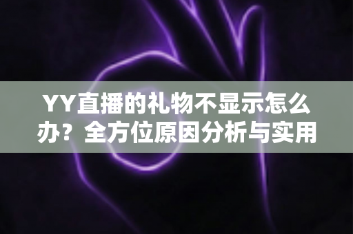 YY直播的礼物不显示怎么办？全方位原因分析与实用解决教程