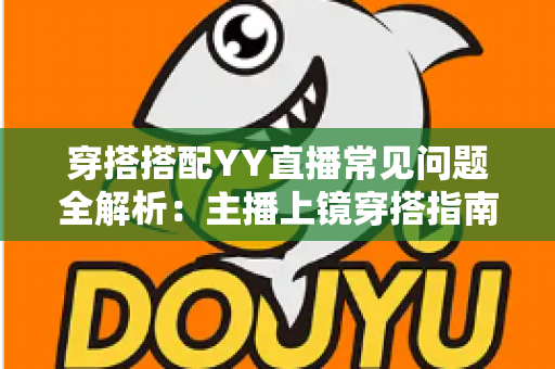 穿搭搭配YY直播常见问题全解析:主播上镜穿搭指南与实用技巧一文读懂 穿搭搭配YY直播常见问题全解析:主播上镜穿搭指南与实用技巧一文读懂