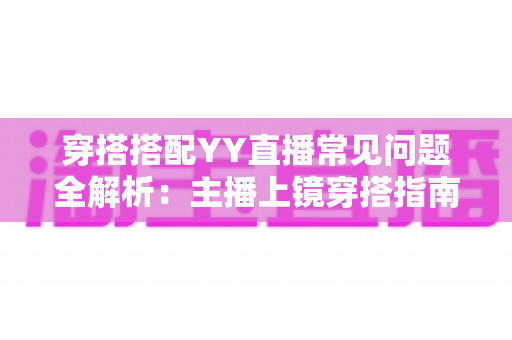 穿搭搭配YY直播常见问题全解析:主播上镜穿搭指南与实用技巧一文读懂 穿搭搭配YY直播常见问题全解析:主播上镜穿搭指南与实用技巧一文读懂