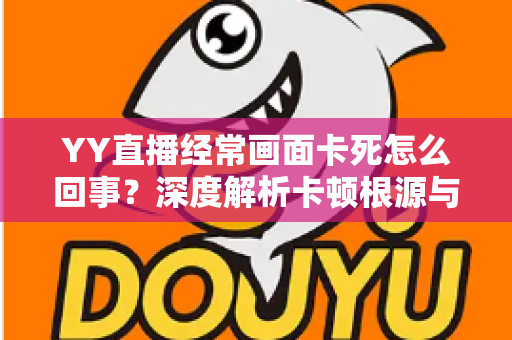 YY直播经常画面卡死怎么回事?深度解析卡顿根源与高效解决方案全攻略 YY直播经常画面卡死怎么回事?深度解析卡顿根源与高效解决方案全攻略
