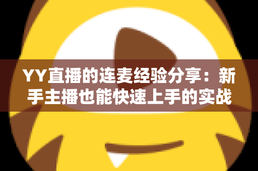 YY直播的连麦经验分享:新手主播也能快速上手的实战技巧全攻略 YY直播的连麦经验分享:新手主播也能快速上手的实战技巧全攻略