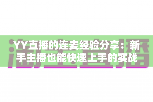 YY直播的连麦经验分享:新手主播也能快速上手的实战技巧全攻略 YY直播的连麦经验分享:新手主播也能快速上手的实战技巧全攻略